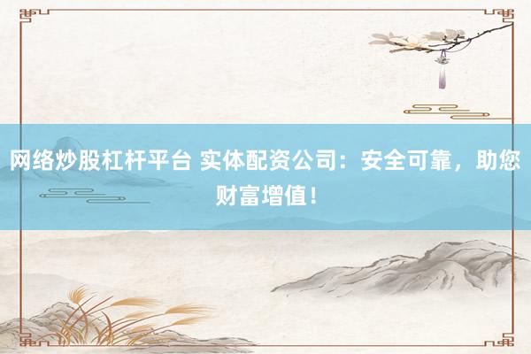 网络炒股杠杆平台 实体配资公司：安全可靠，助您财富增值！