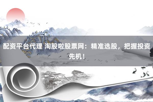配资平台代理 淘股啦股票网：精准选股，把握投资先机！