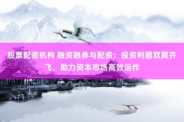 股票配资机构 融资融券与配资：投资利器双翼齐飞，助力资本市场高效运作