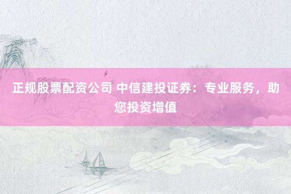 正规股票配资公司 中信建投证券：专业服务，助您投资增值