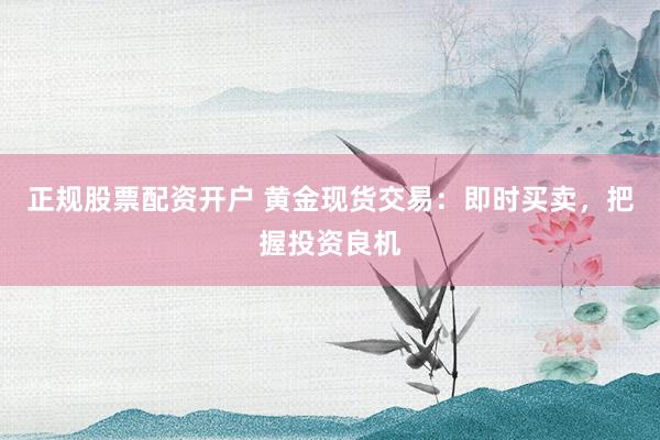 正规股票配资开户 黄金现货交易：即时买卖，把握投资良机