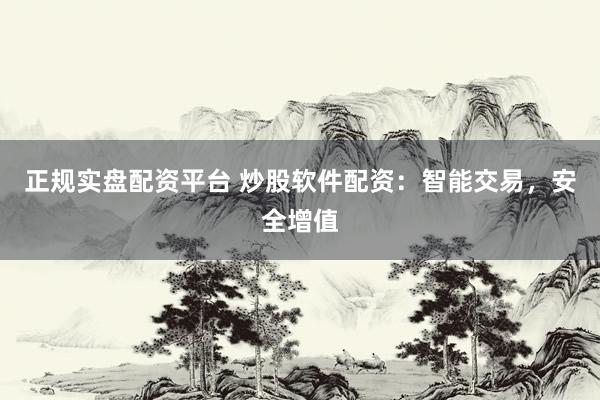 正规实盘配资平台 炒股软件配资：智能交易，安全增值