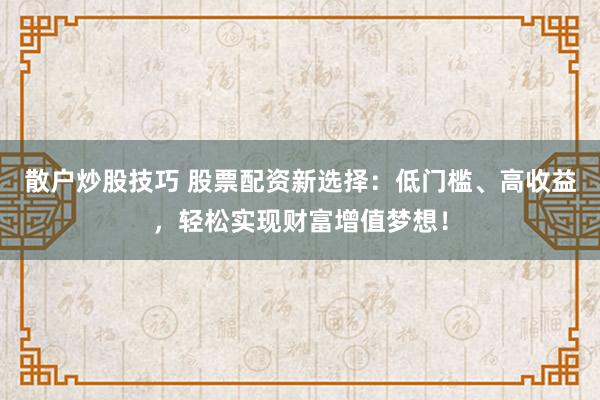 散户炒股技巧 股票配资新选择：低门槛、高收益，轻松实现财富增值梦想！