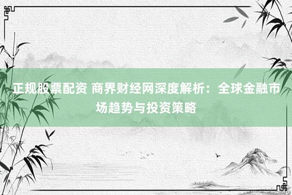 正规股票配资 商界财经网深度解析：全球金融市场趋势与投资策略