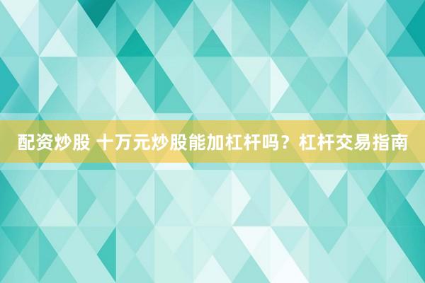 配资炒股 十万元炒股能加杠杆吗？杠杆交易指南