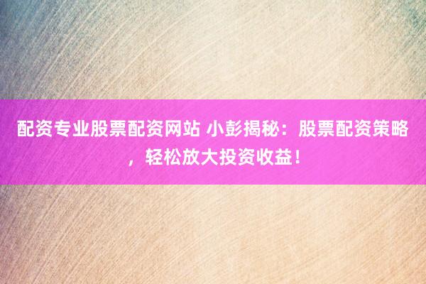 配资专业股票配资网站 小彭揭秘：股票配资策略，轻松放大投资收益！