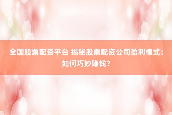 全国股票配资平台 揭秘股票配资公司盈利模式：如何巧妙赚钱？