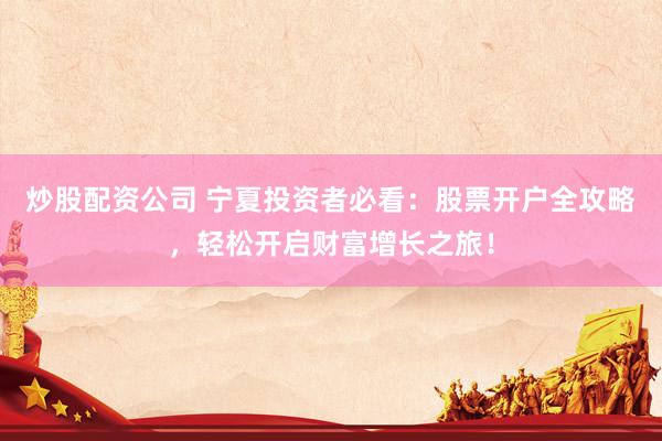 炒股配资公司 宁夏投资者必看：股票开户全攻略，轻松开启财富增长之旅！