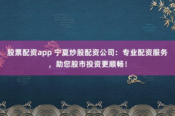 股票配资app 宁夏炒股配资公司：专业配资服务，助您股市投资更顺畅！