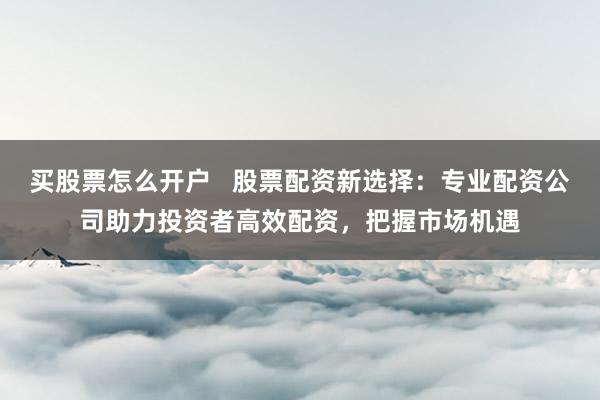 买股票怎么开户   股票配资新选择：专业配资公司助力投资者高效配资，把握市场机遇