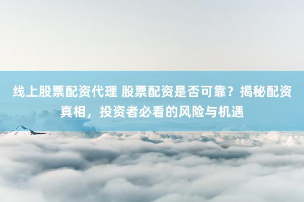 线上股票配资代理 股票配资是否可靠？揭秘配资真相，投资者必看的风险与机遇