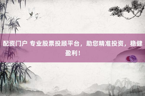 配资门户 专业股票投顾平台，助您精准投资，稳健盈利！