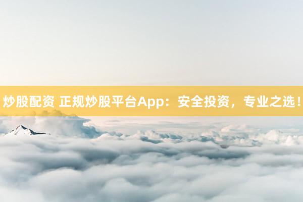 炒股配资 正规炒股平台App：安全投资，专业之选！