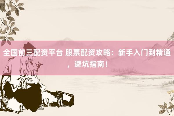 全国前三配资平台 股票配资攻略：新手入门到精通，避坑指南！