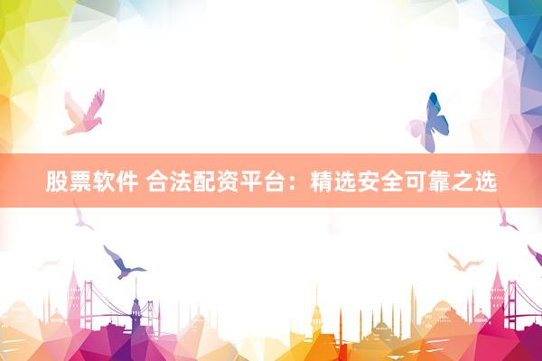 股票软件 合法配资平台：精选安全可靠之选