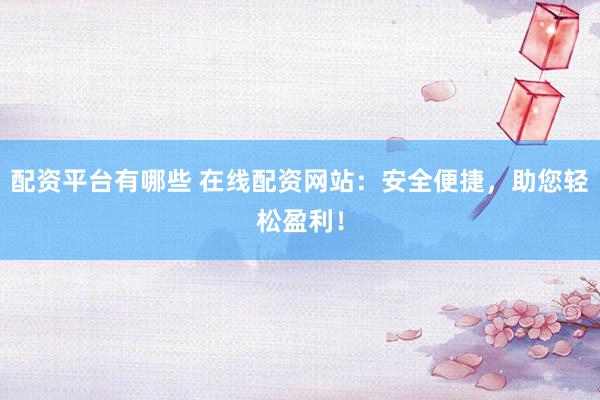 配资平台有哪些 在线配资网站：安全便捷，助您轻松盈利！