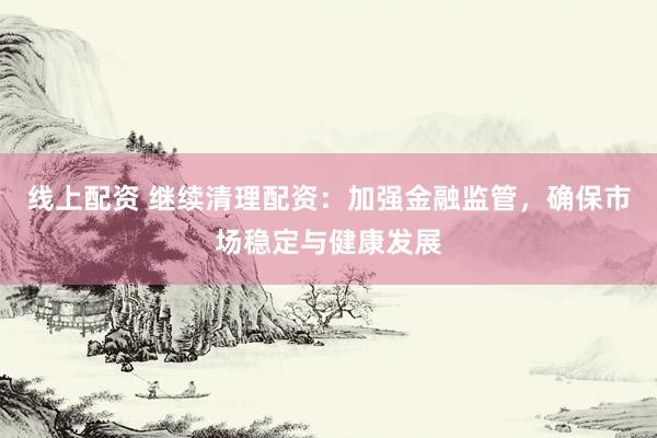 线上配资 继续清理配资：加强金融监管，确保市场稳定与健康发展