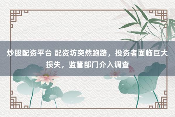 炒股配资平台 配资坊突然跑路，投资者面临巨大损失，监管部门介入调查