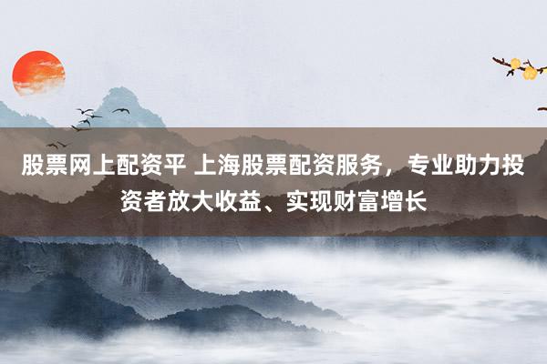 股票网上配资平 上海股票配资服务，专业助力投资者放大收益、实现财富增长