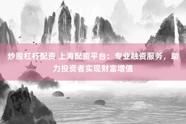 炒股杠杆配资 上海配资平台：专业融资服务，助力投资者实现财富增值