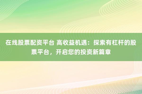 在线股票配资平台 高收益机遇：探索有杠杆的股票平台，开启您的投资新篇章