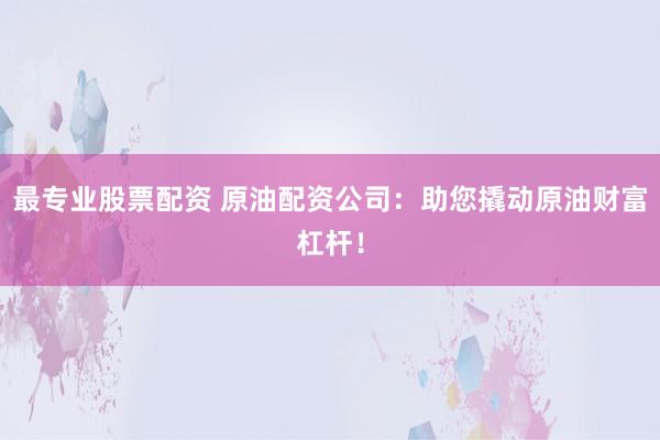 最专业股票配资 原油配资公司：助您撬动原油财富杠杆！