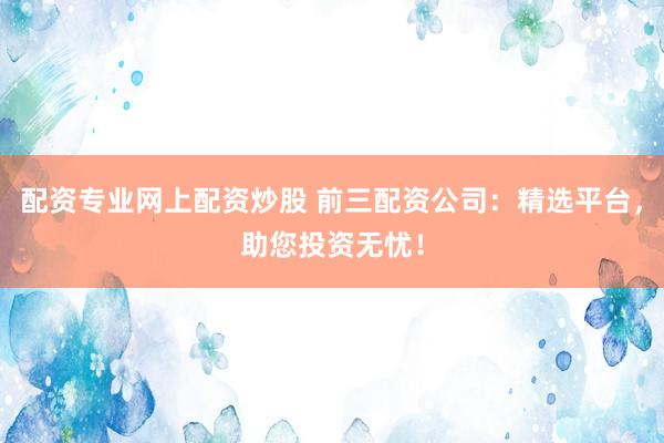 配资专业网上配资炒股 前三配资公司：精选平台，助您投资无忧！