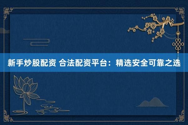 新手炒股配资 合法配资平台：精选安全可靠之选