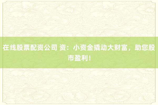 在线股票配资公司 资：小资金撬动大财富，助您股市盈利！