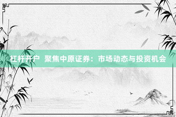 杠杆开户  聚焦中原证券：市场动态与投资机会