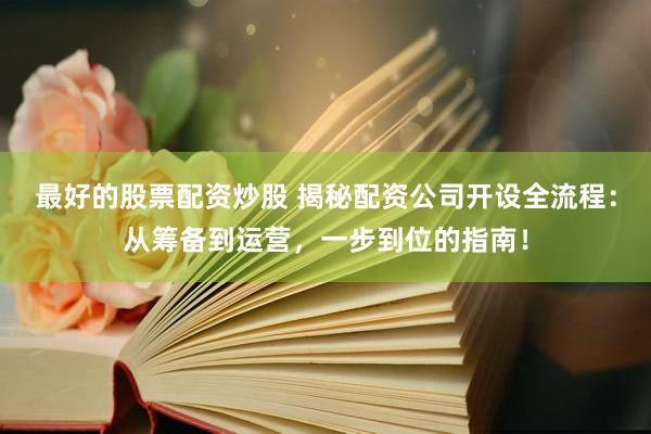 最好的股票配资炒股 揭秘配资公司开设全流程：从筹备到运营，一步到位的指南！