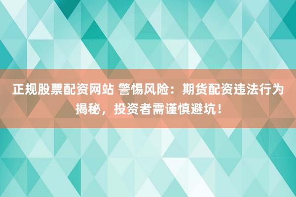 正规股票配资网站 警惕风险：期货配资违法行为揭秘，投资者需谨慎避坑！