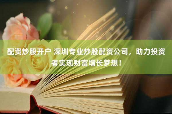 配资炒股开户 深圳专业炒股配资公司，助力投资者实现财富增长梦想！