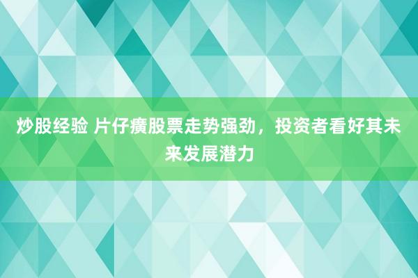 炒股经验 片仔癀股票走势强劲，投资者看好其未来发展潜力
