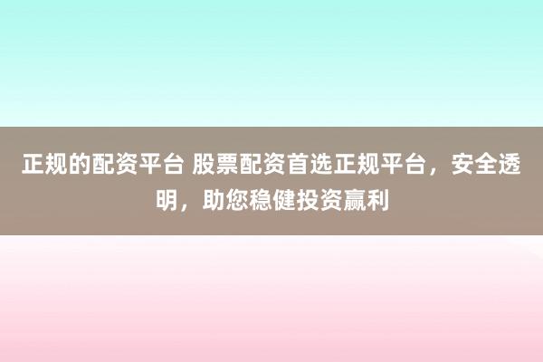 正规的配资平台 股票配资首选正规平台，安全透明，助您稳健投资赢利