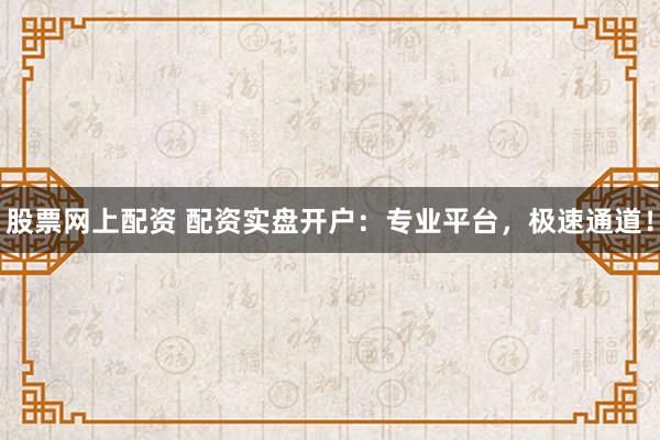 股票网上配资 配资实盘开户：专业平台，极速通道！