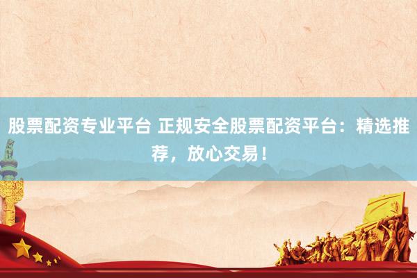 股票配资专业平台 正规安全股票配资平台：精选推荐，放心交易！