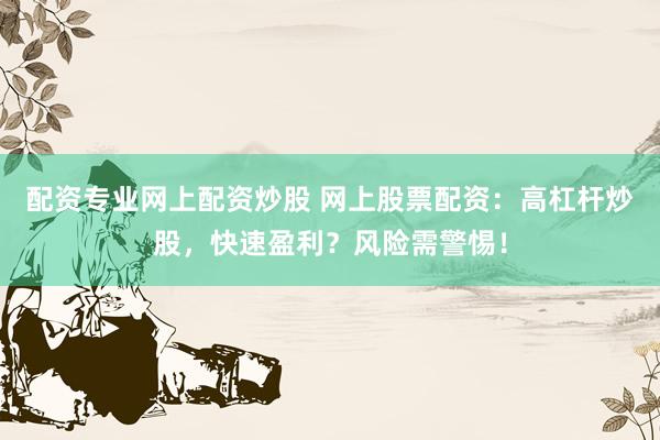 配资专业网上配资炒股 网上股票配资：高杠杆炒股，快速盈利？风险需警惕！