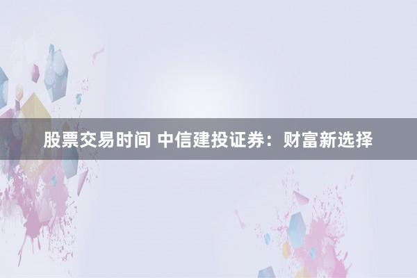 股票交易时间 中信建投证券：财富新选择