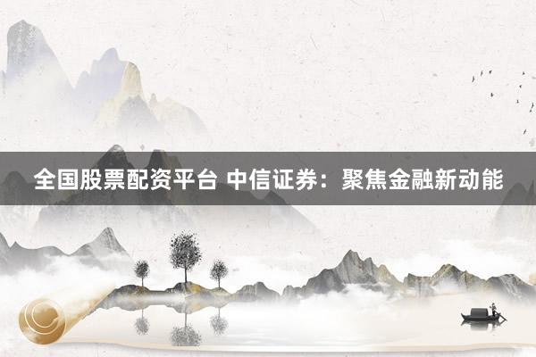 全国股票配资平台 中信证券：聚焦金融新动能
