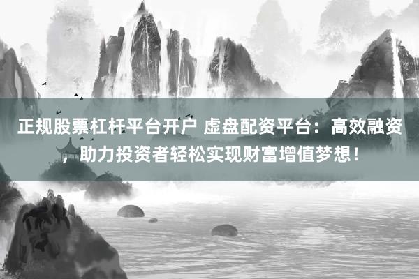 正规股票杠杆平台开户 虚盘配资平台：高效融资，助力投资者轻松实现财富增值梦想！