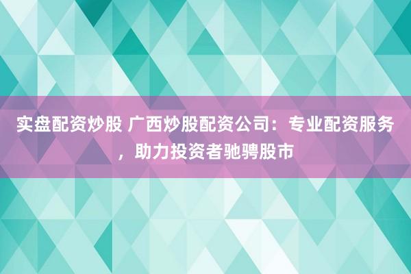 实盘配资炒股 广西炒股配资公司：专业配资服务，助力投资者驰骋股市