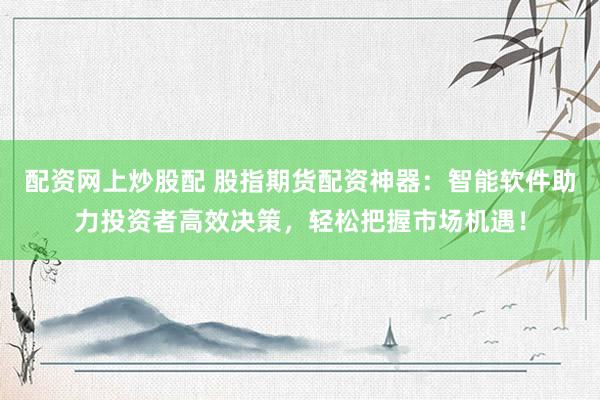 配资网上炒股配 股指期货配资神器：智能软件助力投资者高效决策，轻松把握市场机遇！