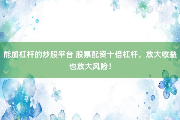 能加杠杆的炒股平台 股票配资十倍杠杆，放大收益也放大风险！