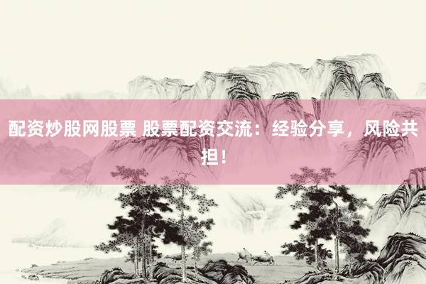 配资炒股网股票 股票配资交流：经验分享，风险共担！