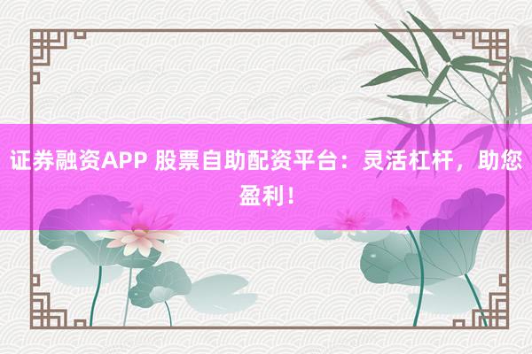 证券融资APP 股票自助配资平台：灵活杠杆，助您盈利！