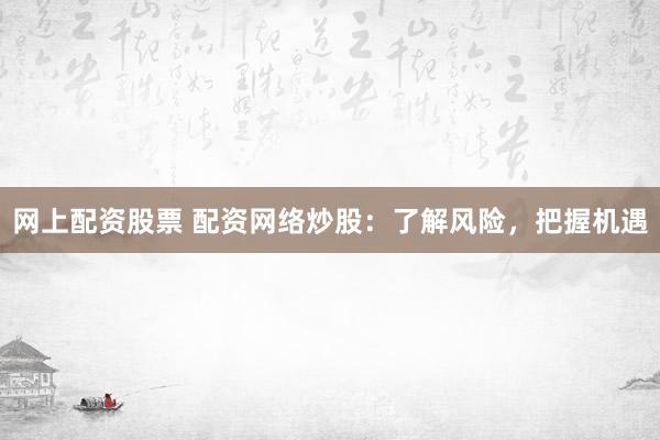 网上配资股票 配资网络炒股：了解风险，把握机遇