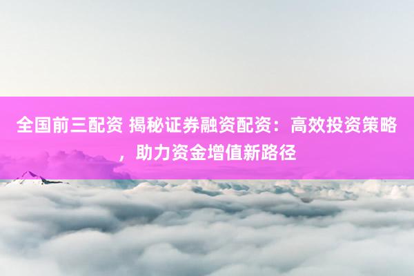 全国前三配资 揭秘证券融资配资：高效投资策略，助力资金增值新路径
