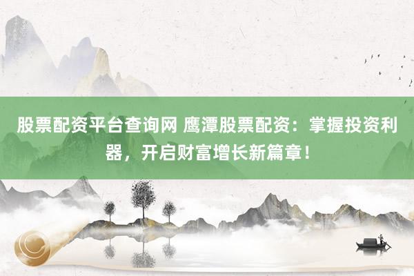 股票配资平台查询网 鹰潭股票配资：掌握投资利器，开启财富增长新篇章！