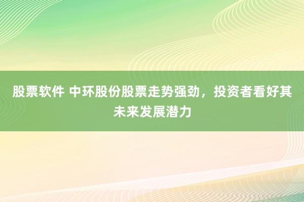 股票软件 中环股份股票走势强劲，投资者看好其未来发展潜力